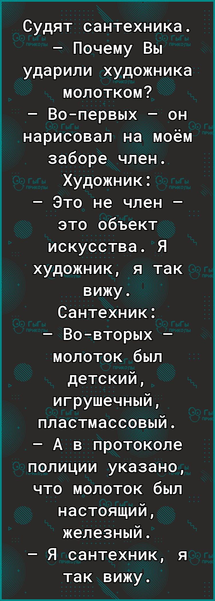 Судят сантехника Почему Вы ударили художника молотком Во первых он нарисовал на моём заборе член Художник Это не член это объект искусства Я художник я так вижу Сантехник Во вторых молоток был детский игрушечный пластмассовый А в протоколе полиции указано что молоток был настоящий железный Я сантехник я так вижу