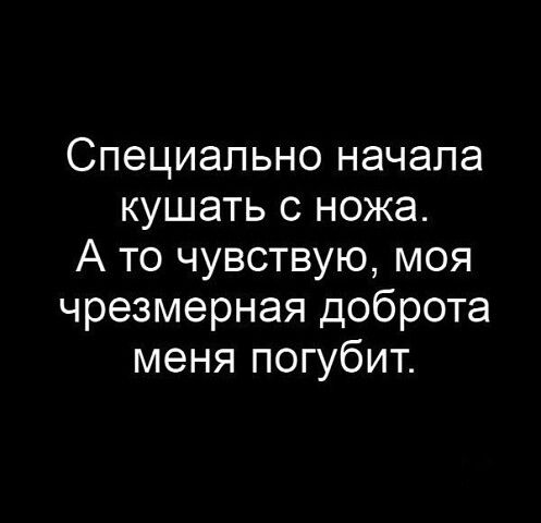 Специально начала кушать с ножа А то чувствую моя чрезмерная доброта меня погубит