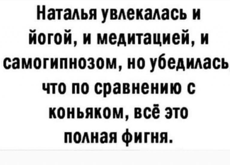 Натадья увдеиадась и йогой и медитацией и самогипнозом но убедилась что по сравнению с коньяком всё это полная фигня