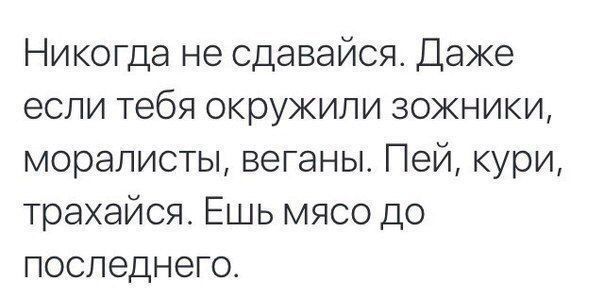 Никогда не сдавайся. Даже если тебя окружили зожники, моралисты, веганы. Пей, кури, трахайся. Ешь мясо до последнего.