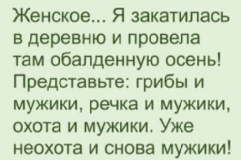 Женское Я закатилась в деревню и провела там обалденную осень Представьте грибы и мужики речка и мужики охота и мужики Уже неохота и снова мужики