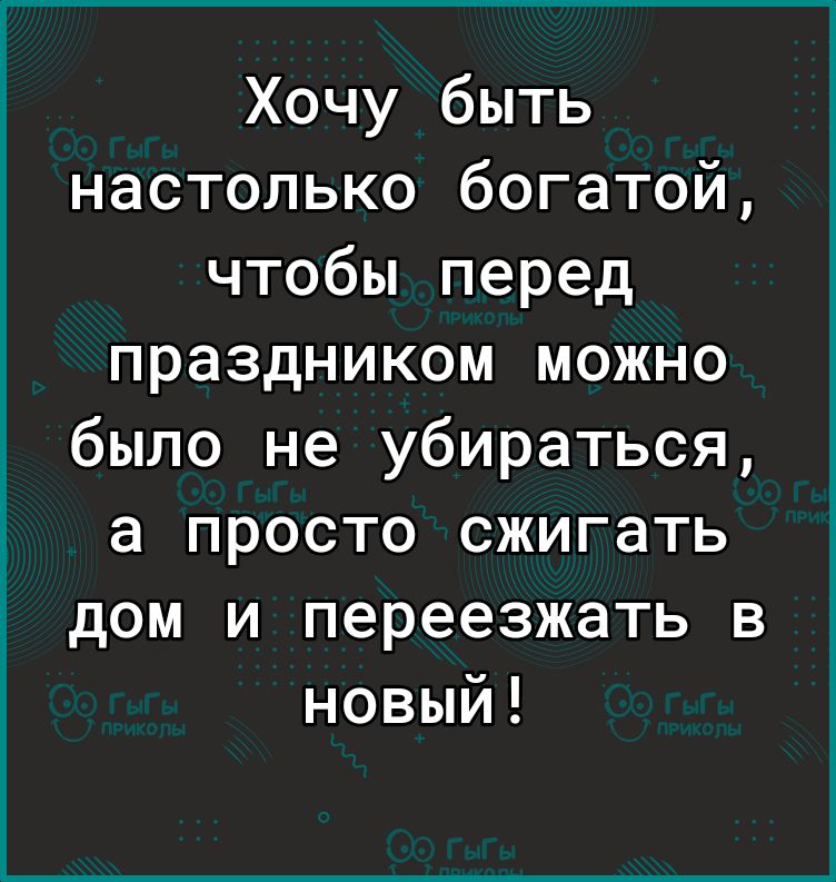 Хочу быть настолько богатой чтобы перед праздником можно было не убираться а просто сжигать дом и переезжать в новый