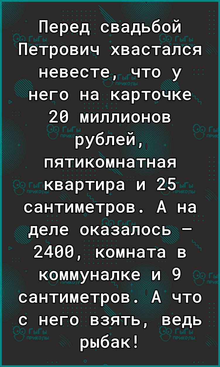 Перед свадьбой Петрович хвастался невесте что у него на карточке _ 26 миллионов рублей 7 пятикомнатная квартира и 25 сантиметров А на деле оказалось 2466 комната в Ё коммуналке и 9 2 сантиметров А что Ё с него взять ведь рыбак
