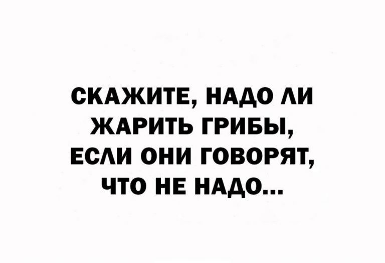 СКАЖИТЕ НАДО АИ ЖАРИТЬ ГРИБЫ ЕОАИ ОНИ ГОВОРЯТ ЧТО НЕ НАДО