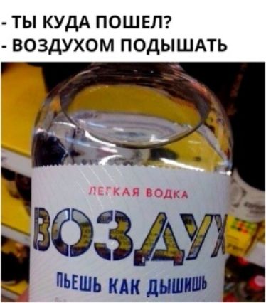 ты куда пошел?  Воздухом подышать оздул пыешь как дышны .