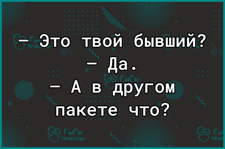 Это твой бывший Да А в другом пакете что