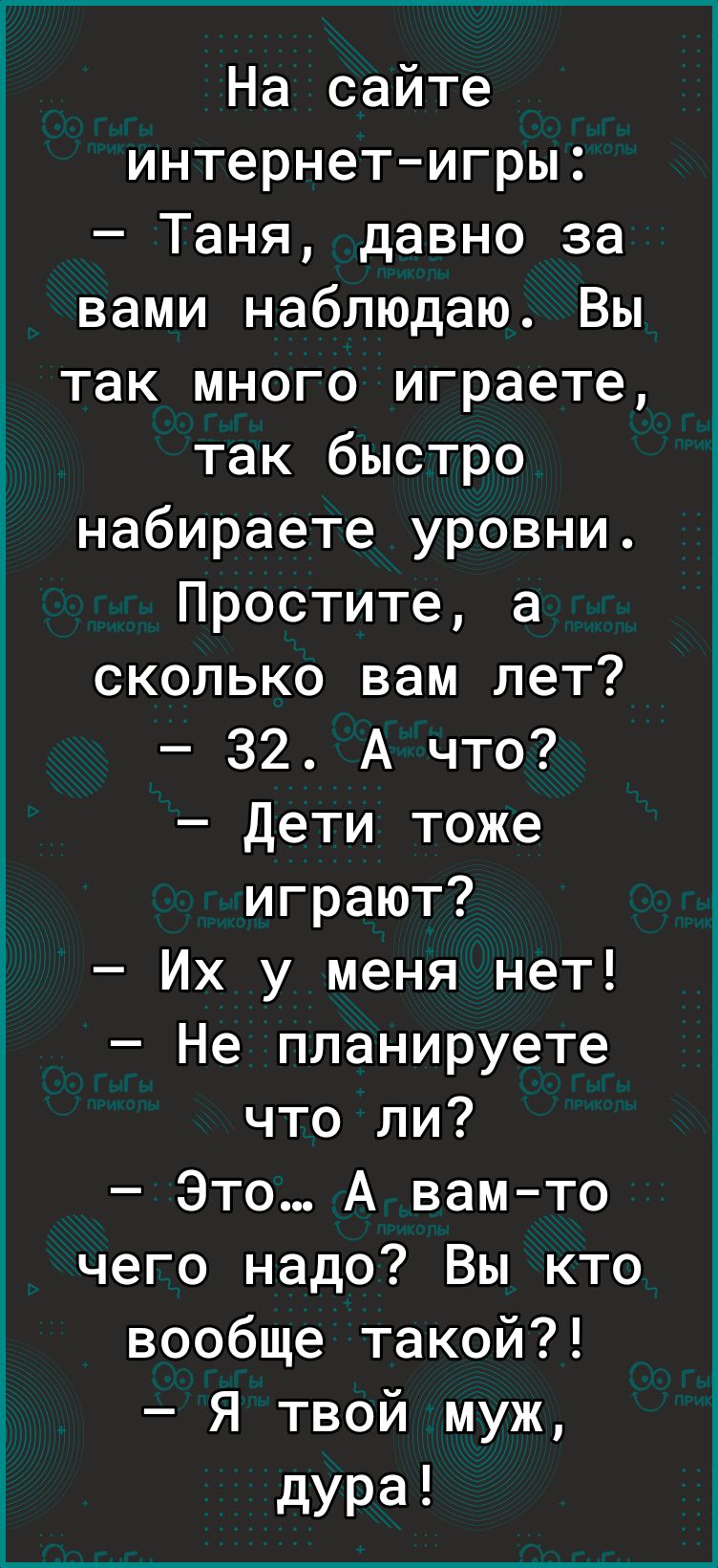 На сайте интернет игры Таня давно за вами наблюдаю Вы так много играете так  быстро набираете уровни Простите а сколько вам лет 32 А что Дети тоже  играют Их у меня нет