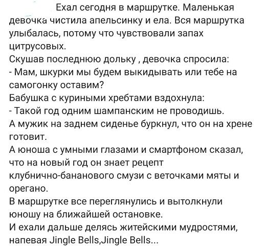 Ехал сегодня в маршрутке Маленькая девочка чистипа апельсинку и ела Вся маршрутка улыбалась потому что чувствовали запах цитрусовых Скушав последнюю дольку девочка спросила Мам шкурки мы будем выкидывать или тебе на самогонку оставим7 Бабушка с куриными хребтами вздохнула Такой год одним шампанским не проводишь А мужик на заднем сиденье буркнул что он на хрене готовит А юноша с умными глазами и см