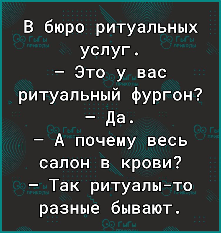 В бюро ритуальных услуг Это у вас ритуальный фургон Да А почему весь салон в крови Так ритуалы то разные бывают