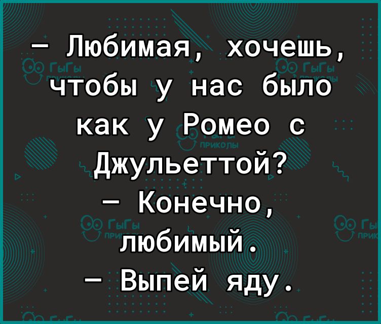 Любимая хочешь чтобы у нас было как у Ромео с Джульеттой Конечно любимый Выпей яду