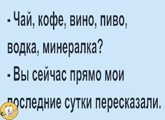 Чай кофе вино пиво водка минералка Вы сейчас прямо мои спедние сутки пересказали
