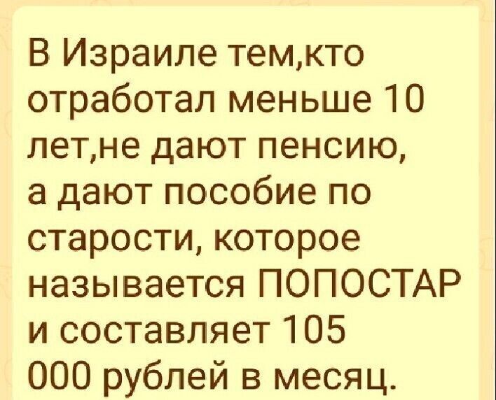 В Израиле темкто отработал меньше 10 летне дают пенсию а дают пособие по старости которое называется ПОПОСТАР и составляет 105 000 рублей в месяц