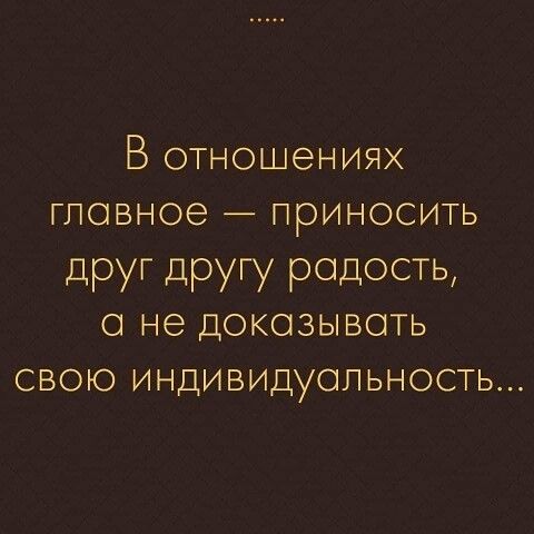 В отношениях главное приносить друг Другу радость о не Докозывоть свою ИНДИВИДуопьность