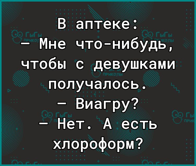 В аптеке Мне что нибудь чтобы с девушками получалось Виагру Нет А есть хлороформ