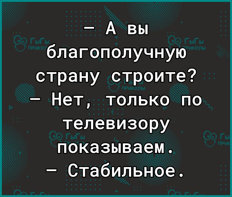 а вы благополучную страну строите?  Нет, только по телевизору показываем.  Стабильное.