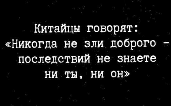 Китайцы говорят Никогда не зли доброго последствий не знаете ни ты ни он