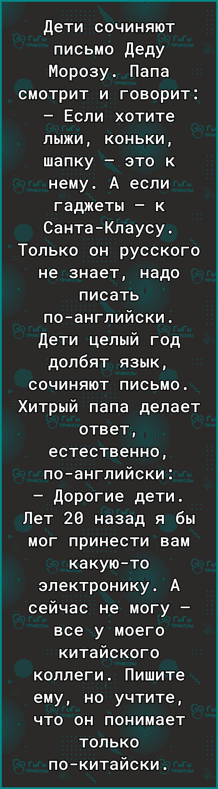 мм ____шы _ ________ _______нтч Дети сочиняют письмо Деду Морозу Папа смотрит и говорит Если хотите лыжи коньки шапку это к нему А если гаджеты к Санта Клаусу Только он русского не знает надо писать по английски Дети целый год долбят язык сочиняют письмо Хитрый папа делает ответ естественно по английски Дорогие дети Лет 26 назад я бы мог принести вам какуюто электронику А сейчас не могу все у моег