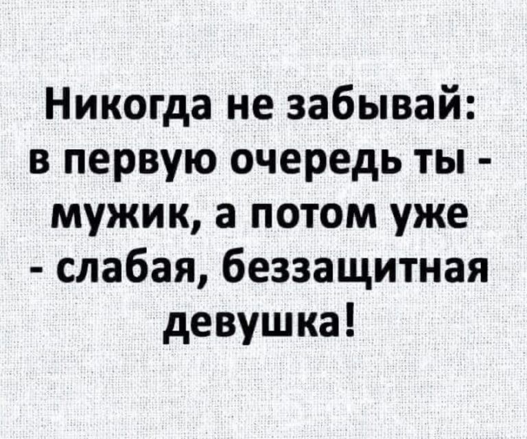 Никогда не забывай: в первую очередь ты  мужик, а потом уже  слабая, беззащитная девушка!