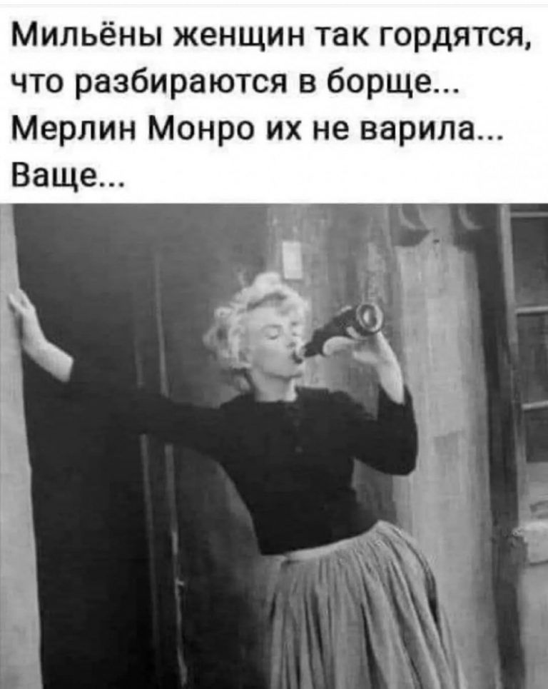 Мильёны женщин так гордятся, что разбираются в борще... Мерлин монро их не варила... Ваще...