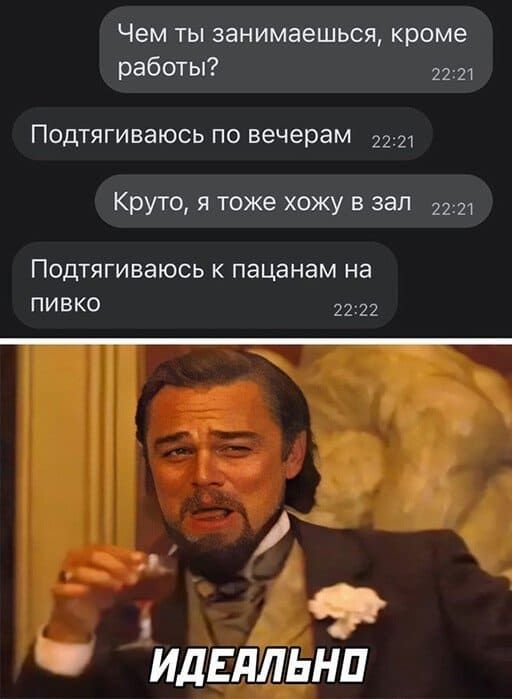Чем ты занимаешься, кроме работы? 22:21 подтягиваюсь по вечерам  22:21 круто, я тоже хожу в зал 22:21 подтягиваюсь к пацанам на пивко 22:22   «»   идеально