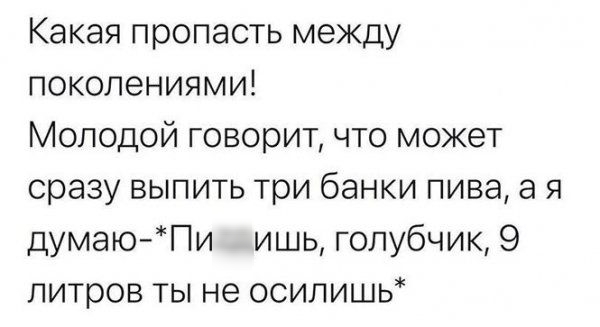 Какая пропасть между поколениями Молодой говорит что может сразу выпить три банки пива а я думаю Пи ишь голубчик 9 литров ты не осилишь