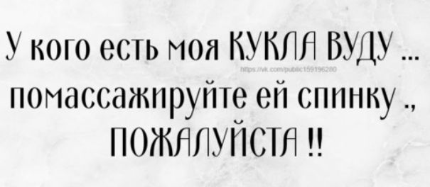 У кого есть моя куклл вуду .. Помассажируйте ей спинку ., пожалуйста м!