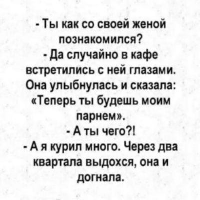 ты как со своей женой познакомился?  Да случайно в кафе встретились с ней глазами. Она улыбнулась и сказала: «теперь ты будешь моим парнем».  Аты чего?!  Ая курил много. Через два квартала выдохся, она и догнала.