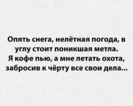 Опять снега, нелётная погода, в углу стоит поникшая метла. Я кофе пью, а мне летать охота, забросив к чёрту все свои дела...