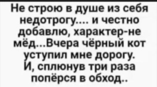 Не строю в душе из себя недотрогу.... И честно добавлю, характерне мёд...вчера чёрный кот ступил мне дорогу.  Сплюнув три раза попёрся в обход..
