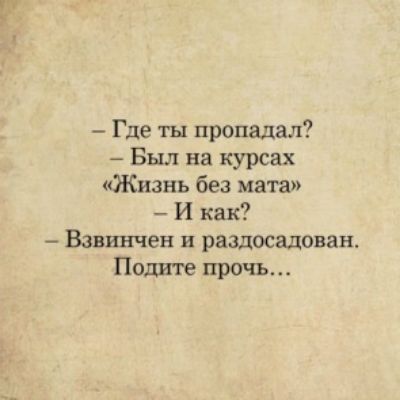 где ты пропадал?  Был на курсах «жизнь без мата» и как?  Взвинчен и раздосадован. Подите прочь...