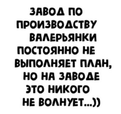 Заво поо производству валерьянки постоянно не выполняет план, но на заводе это никого не волнует...