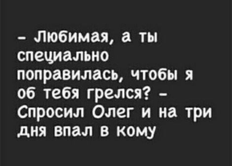 любимая, а ты специально поправилась, чтобы я об тебя грелся?  Спросил олег и на три дня впал в кому