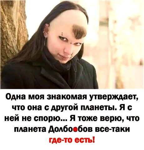 Одна моя знакомая утверждает, что она с другой планеты. Я с ней не спорю... Я тоже верю, что планета долбоебов всетаки