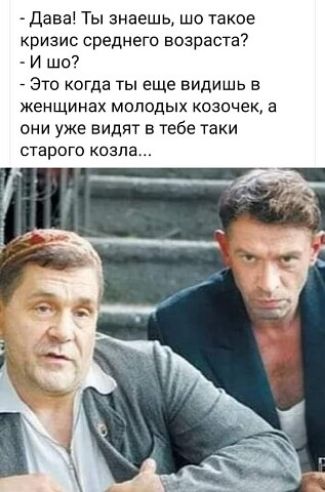 дава! Ты знаешь, шо такое кризис среднего возраста?  И шо?  Это когда ты еще видишь в женщинах молодых козочек, а они уже видят в тебе таки старого козла...