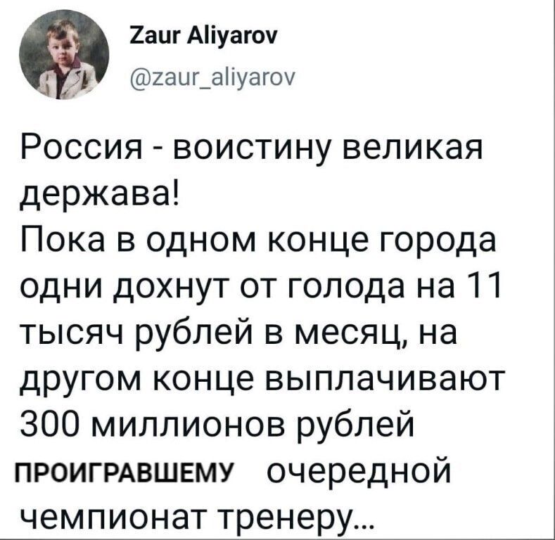 Аиг ануагоу я а гаигапуагоу россия  воистину великая держава! Пока в одном конце города одни дохнут от голода на 11 тысяч рублей в месяц, на другом конце выплачивают 300 миллионов рублей проигравшему  очередной чемпионат тренеру...