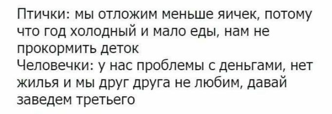 Птички: мы отложим меньше яичек, потому что год холодный и мало еды, нам не прокормить деток человечки: у нас проблемы с деньгами, нет жилья и мы друг друга не любим, давай заведем третьего