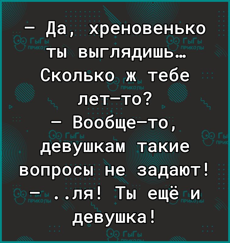 Да хреновенько ты выглядишь Сколько ж тебе летто Вообщето девушкам такие вопросы не задают ля Ты ещё и девушка