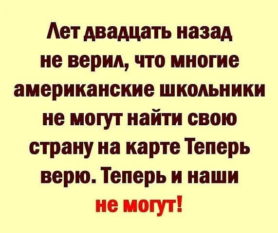 Ает двадцать назад не верил что многие американские школьники не могут найти свою страну на карте Теперь верю Теперь и наши не могут