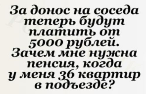 За донос на соседа теперь будут платить от 5000 рублеи Зачем мне нужна пенсия когда у меня 6 квартир в по ъезде