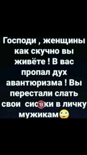 Господи женщины как скучно вы живёте В вас пропал дух авантюризма Вы перестали слать свои сиФш в личку мужикамО