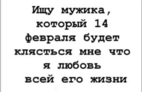 Ищу мушка который 14 февраля будет клясться мне что я любовь всей его тзни