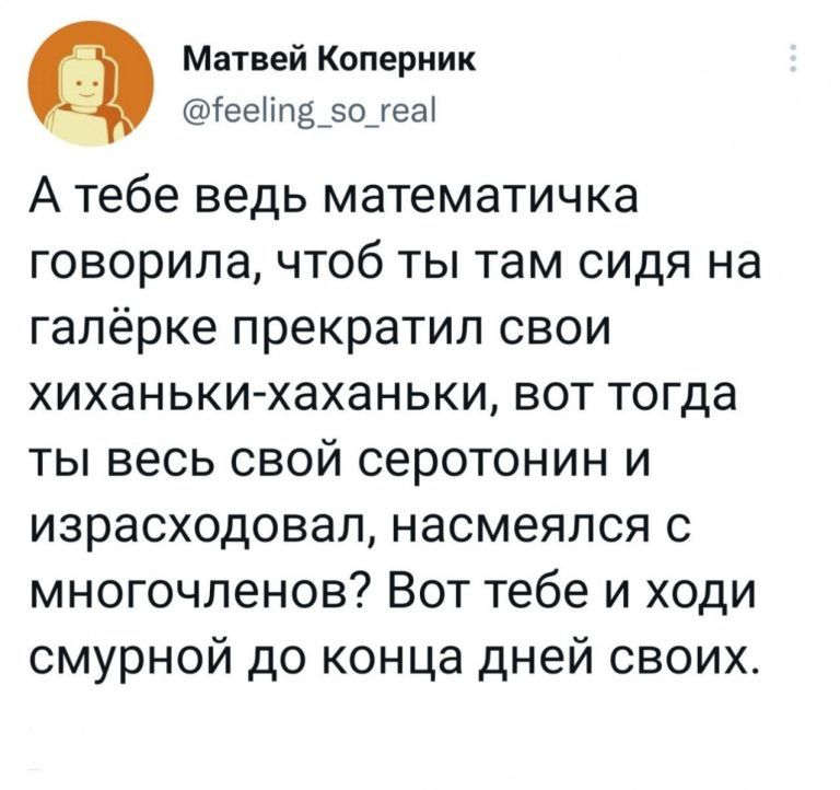 Матвей Коперник іееііпадоіеаі А тебе ведь математичка говорила чтоб ты там сидя на галёрке прекратил свои хиханькихаханьки вот тогда ты весь свой серотонин и израсходовал насмеялся с многочленов Вот тебе и ходи смурной до конца дней своих
