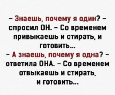 Знаешь почему я один спросил ОН Со временем привыкаешь и стирать и готовить А ивошь почему я одна ответила ОНА Со временем отоыкавшь и стирать и готовить