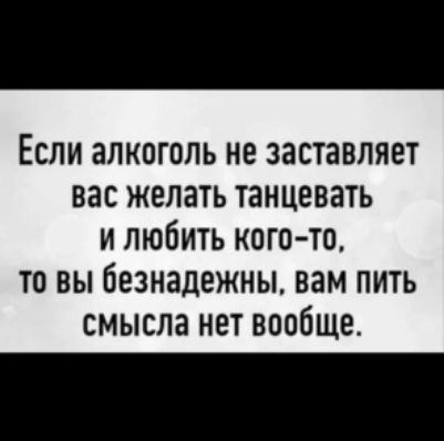 Если алкоголь не заставляет нас желать танцевать и любить когото то вы безнадежны вам пить смысла нет вообще