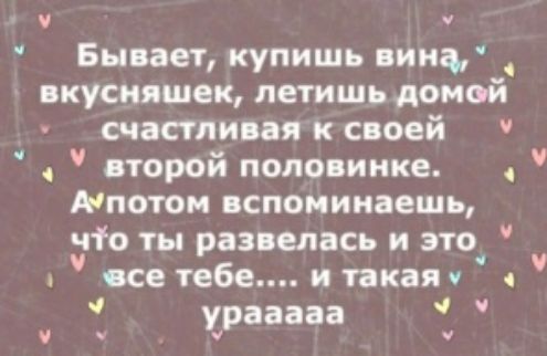 Бывает купишь вина кусияшек летишь домой счастливая к своей второй половинке Атотом вспоминаешь По ты развелась и это 4 все тебе и такая урааааа