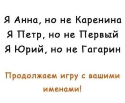 Я Анна но не Каренина Я Петр но не Первый Я Юрий но не Гагарин Продолжим игру с нашими