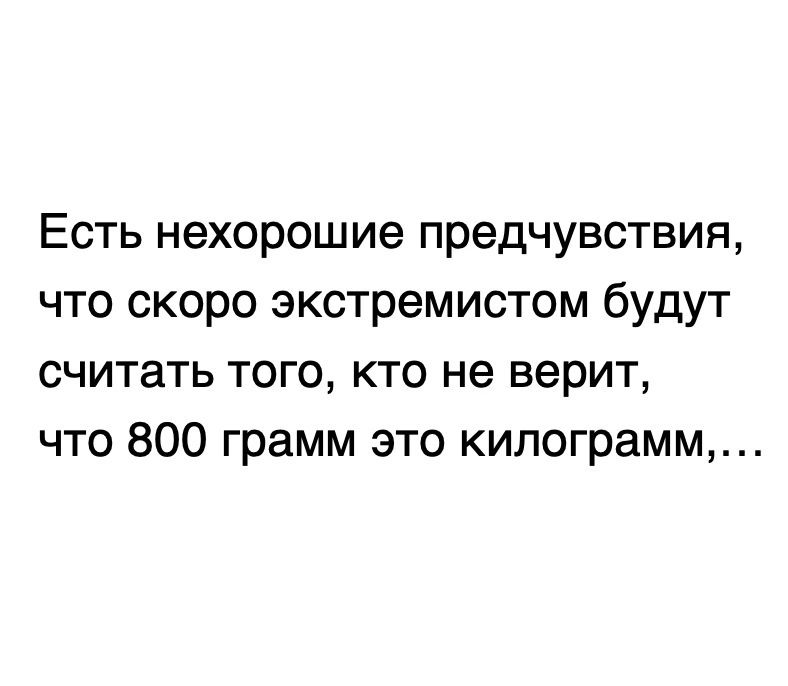 Есть нехорошие предчувствия что скоро экстремистом будут считать того кто не верит что 800 грамм это килограмм