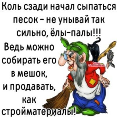 Коль сзади начал сыпаться песок не унывай так сильно ёлы палы Ведь можно собирать егоЬ в мешок и продавать как стройматериалы