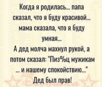 Когда я родилась папа сказал что я буду красивой мама сказала что я буду умная А дед молча махнул рукой а потом сказал Пизц мужикам и нашему спокойствию Дед был прав