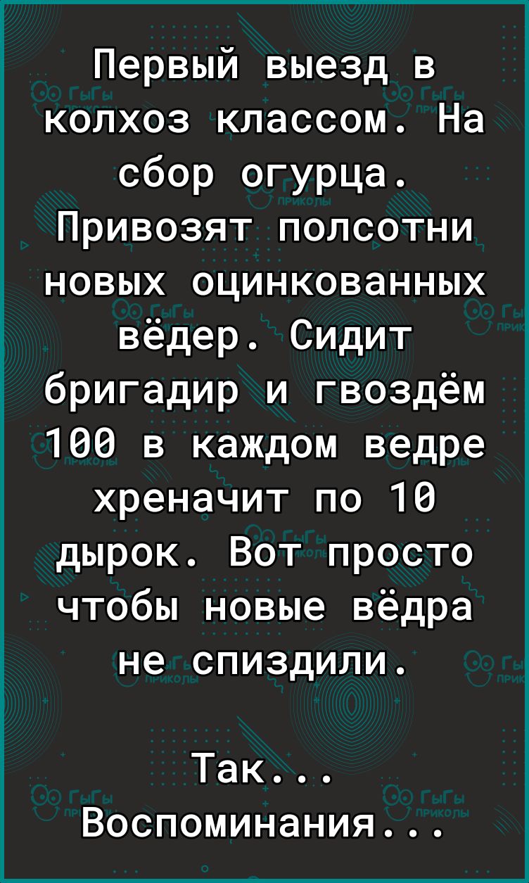 Первый выезд в колхоз классом На сбор огурца Привозят полсотни новых оцинкованных вёдер Сидит бригадир и гвоздём 166 в каждом ведре хреначит по 16 дырок Вот просто чтобы новые вёдра не спиздили Так Воспоминания ашшы 4 лиц_ ________ч